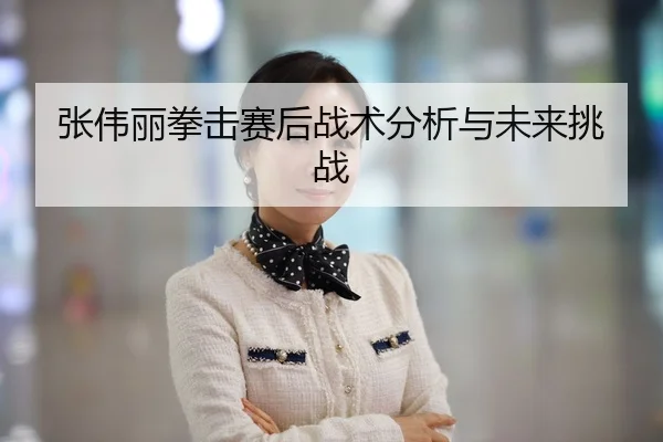 张伟丽拳击赛后战术分析与未来挑战