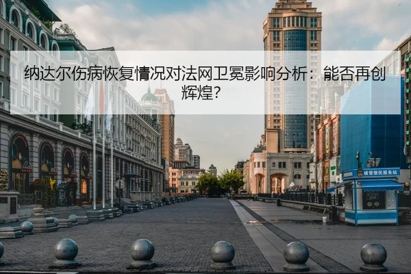 纳达尔伤病恢复情况对法网卫冕影响分析：能否再创辉煌？
